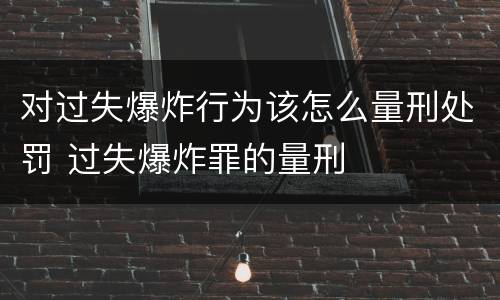 对过失爆炸行为该怎么量刑处罚 过失爆炸罪的量刑