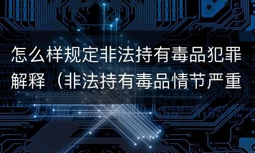怎么样规定非法持有毒品犯罪解释（非法持有毒品情节严重司法解释）