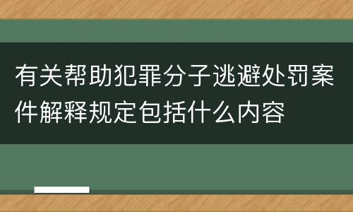 有关帮助犯罪分子逃避处罚案件解释规定包括什么内容