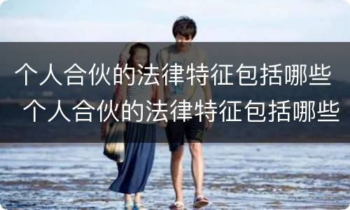 个人合伙的法律特征包括哪些 个人合伙的法律特征包括哪些内容