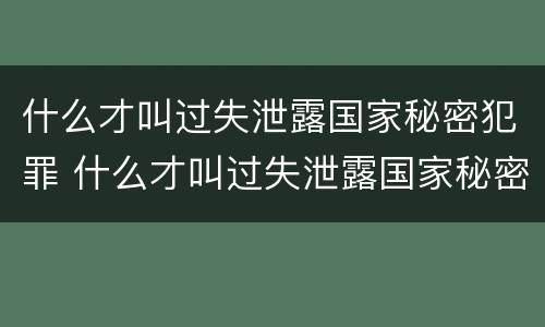 什么才叫过失泄露国家秘密犯罪 什么才叫过失泄露国家秘密犯罪行为