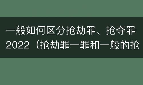 一般如何区分抢劫罪、抢夺罪2022（抢劫罪一罪和一般的抢劫罪）