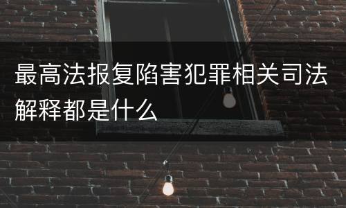 最高法报复陷害犯罪相关司法解释都是什么