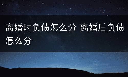 离婚时负债怎么分 离婚后负债怎么分