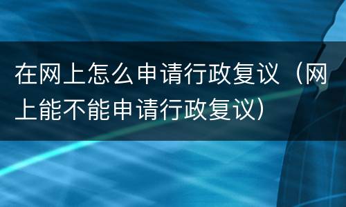 在网上怎么申请行政复议（网上能不能申请行政复议）