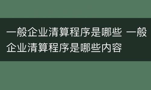 一般企业清算程序是哪些 一般企业清算程序是哪些内容