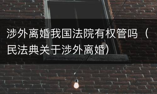 涉外离婚我国法院有权管吗（民法典关于涉外离婚）