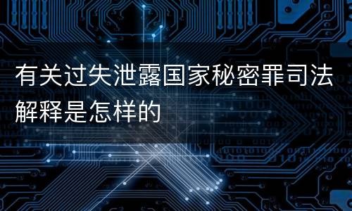 有关过失泄露国家秘密罪司法解释是怎样的