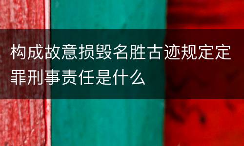 构成故意损毁名胜古迹规定定罪刑事责任是什么
