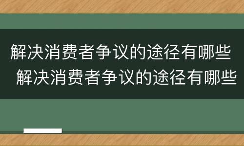 解决消费者争议的途径有哪些 解决消费者争议的途径有哪些呢