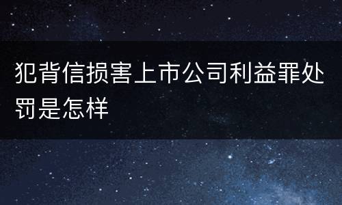 犯背信损害上市公司利益罪处罚是怎样