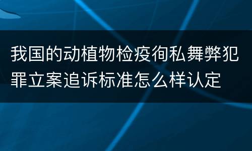 我国的动植物检疫徇私舞弊犯罪立案追诉标准怎么样认定