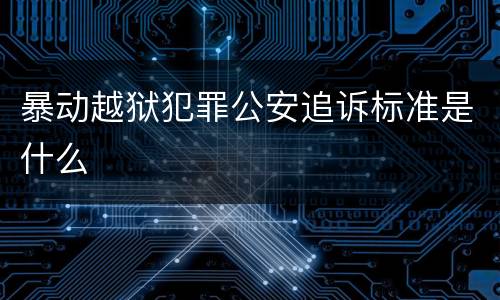 暴动越狱犯罪公安追诉标准是什么