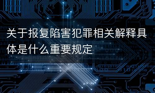 关于报复陷害犯罪相关解释具体是什么重要规定