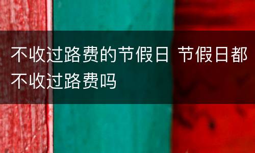 不收过路费的节假日 节假日都不收过路费吗