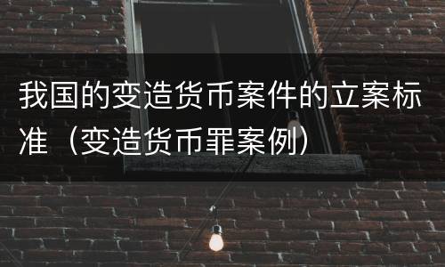 我国的变造货币案件的立案标准（变造货币罪案例）