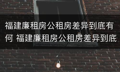 福建廉租房公租房差异到底有何 福建廉租房公租房差异到底有何区别