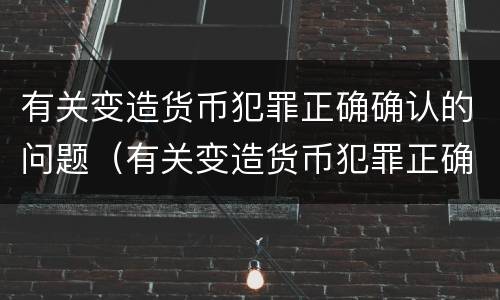 有关变造货币犯罪正确确认的问题（有关变造货币犯罪正确确认的问题有）