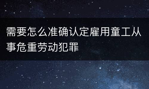 需要怎么准确认定雇用童工从事危重劳动犯罪