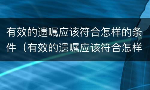 有效的遗嘱应该符合怎样的条件（有效的遗嘱应该符合怎样的条件呢）