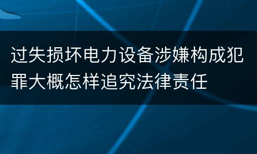 过失损坏电力设备涉嫌构成犯罪大概怎样追究法律责任