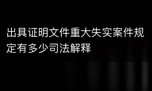 出具证明文件重大失实案件规定有多少司法解释