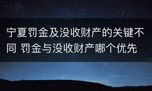 宁夏罚金及没收财产的关键不同 罚金与没收财产哪个优先