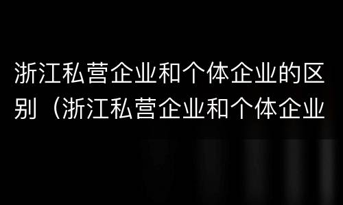 浙江私营企业和个体企业的区别（浙江私营企业和个体企业的区别在哪）