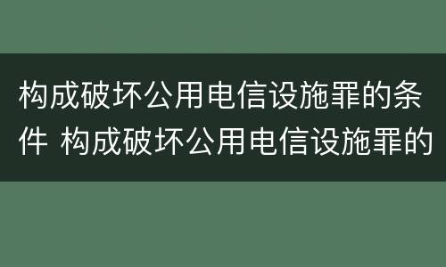 构成破坏公用电信设施罪的条件 构成破坏公用电信设施罪的条件有哪些