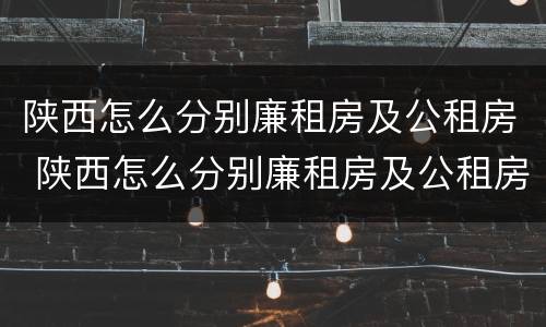 陕西怎么分别廉租房及公租房 陕西怎么分别廉租房及公租房呢