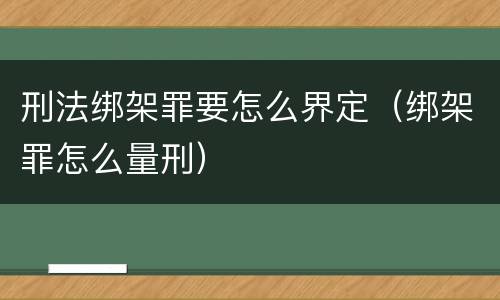 刑法绑架罪要怎么界定（绑架罪怎么量刑）