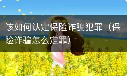 该如何认定保险诈骗犯罪（保险诈骗怎么定罪）