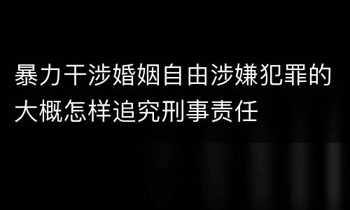 暴力干涉婚姻自由涉嫌犯罪的大概怎样追究刑事责任