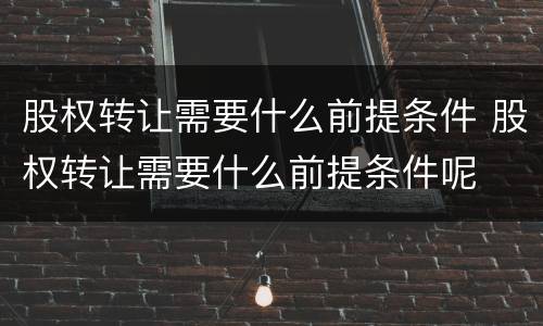 股权转让需要什么前提条件 股权转让需要什么前提条件呢