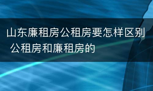 山东廉租房公租房要怎样区别 公租房和廉租房的