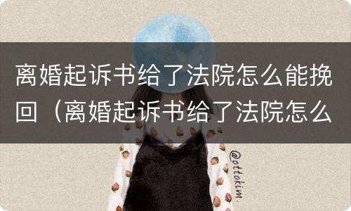 离婚起诉书给了法院怎么能挽回（离婚起诉书给了法院怎么能挽回呢）