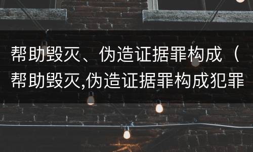 帮助毁灭、伪造证据罪构成（帮助毁灭,伪造证据罪构成犯罪吗）