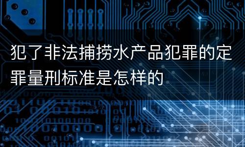 犯了非法捕捞水产品犯罪的定罪量刑标准是怎样的