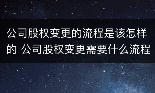 公司股权变更的流程是该怎样的 公司股权变更需要什么流程