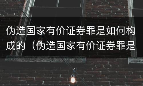伪造国家有价证券罪是如何构成的（伪造国家有价证券罪是如何构成的罪名）