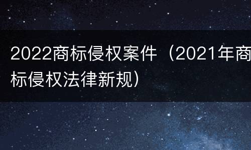 2022商标侵权案件（2021年商标侵权法律新规）