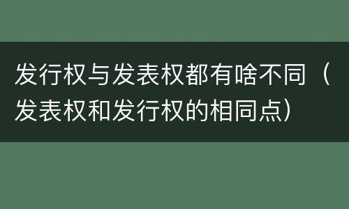 发行权与发表权都有啥不同（发表权和发行权的相同点）