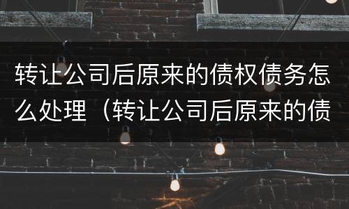 转让公司后原来的债权债务怎么处理（转让公司后原来的债权债务怎么处理好）