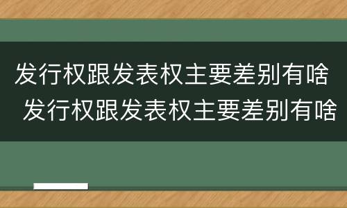 发行权跟发表权主要差别有啥 发行权跟发表权主要差别有啥不一样