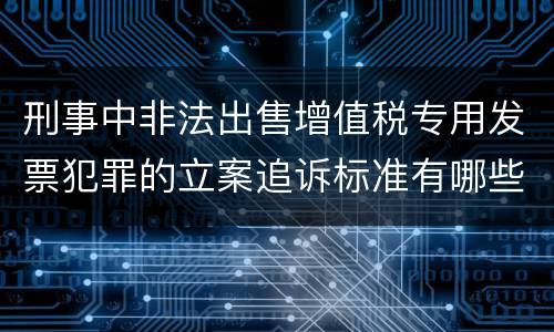 刑事中非法出售增值税专用发票犯罪的立案追诉标准有哪些