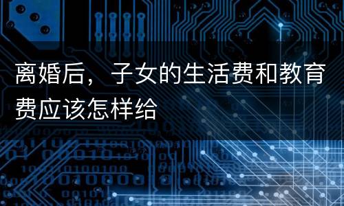 离婚后，子女的生活费和教育费应该怎样给
