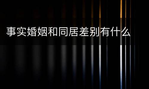 事实婚姻和同居差别有什么