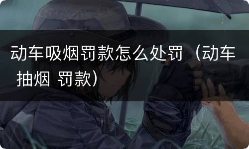 动车吸烟罚款怎么处罚（动车 抽烟 罚款）