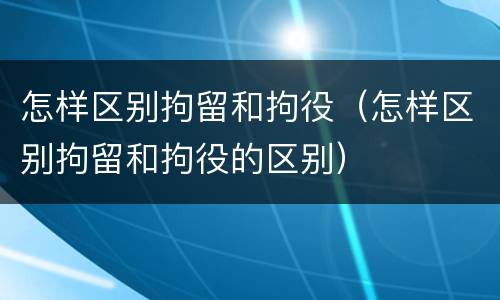 怎样区别拘留和拘役（怎样区别拘留和拘役的区别）