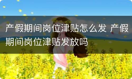 产假期间岗位津贴怎么发 产假期间岗位津贴发放吗